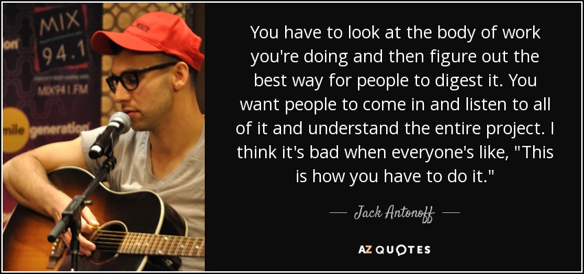 You have to look at the body of work you're doing and then figure out the best way for people to digest it. You want people to come in and listen to all of it and understand the entire project. I think it's bad when everyone's like, 