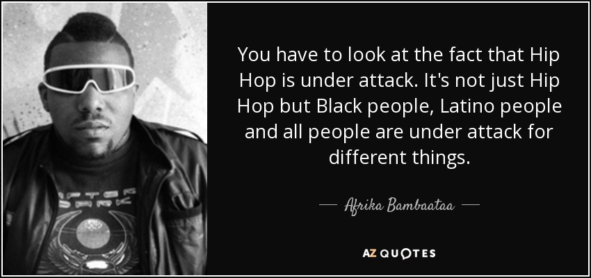 You have to look at the fact that Hip Hop is under attack. It's not just Hip Hop but Black people, Latino people and all people are under attack for different things. - Afrika Bambaataa