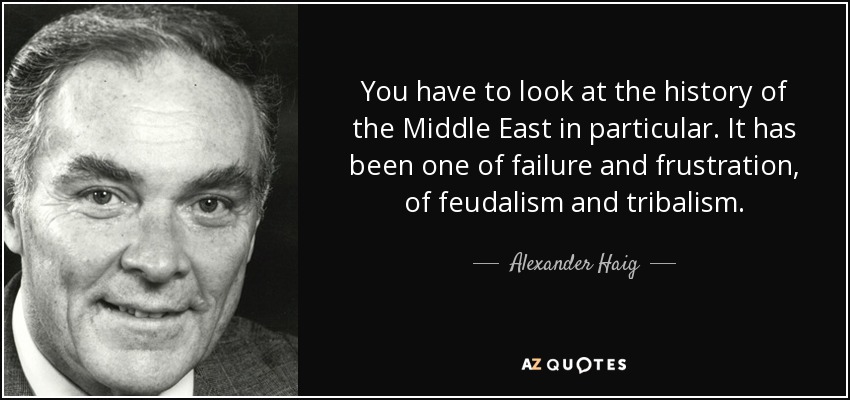 You have to look at the history of the Middle East in particular. It has been one of failure and frustration, of feudalism and tribalism. - Alexander Haig