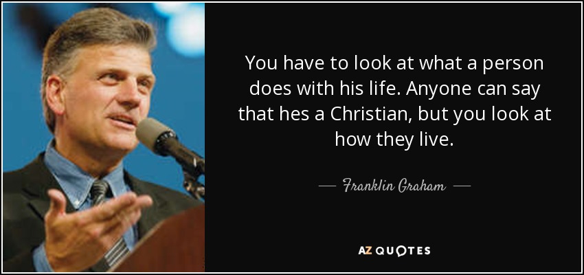 You have to look at what a person does with his life. Anyone can say that hes a Christian, but you look at how they live. - Franklin Graham