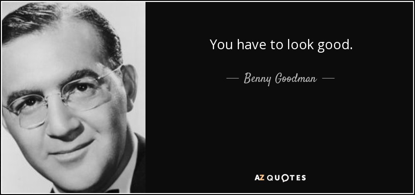 You have to look good. - Benny Goodman