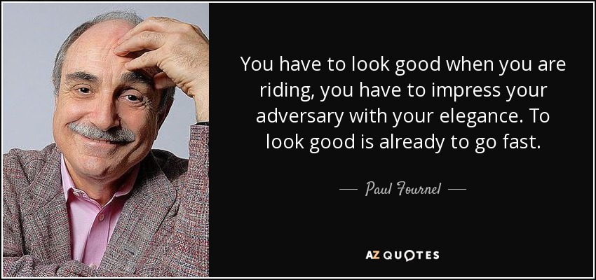 You have to look good when you are riding, you have to impress your adversary with your elegance. To look good is already to go fast. - Paul Fournel