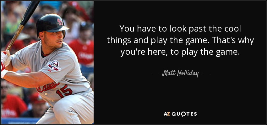 You have to look past the cool things and play the game. That's why you're here, to play the game. - Matt Holliday