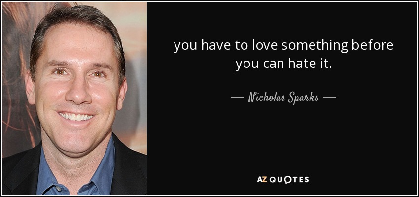 you have to love something before you can hate it. - Nicholas Sparks