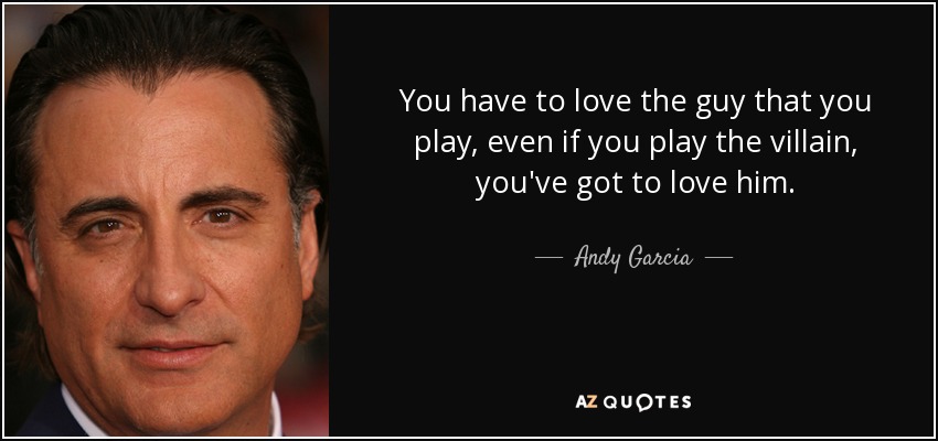 You have to love the guy that you play, even if you play the villain, you've got to love him. - Andy Garcia