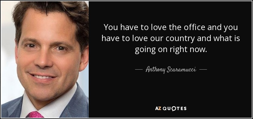 You have to love the office and you have to love our country and what is going on right now. - Anthony Scaramucci