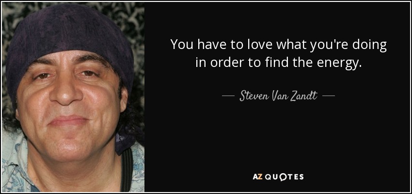 You have to love what you're doing in order to find the energy. - Steven Van Zandt