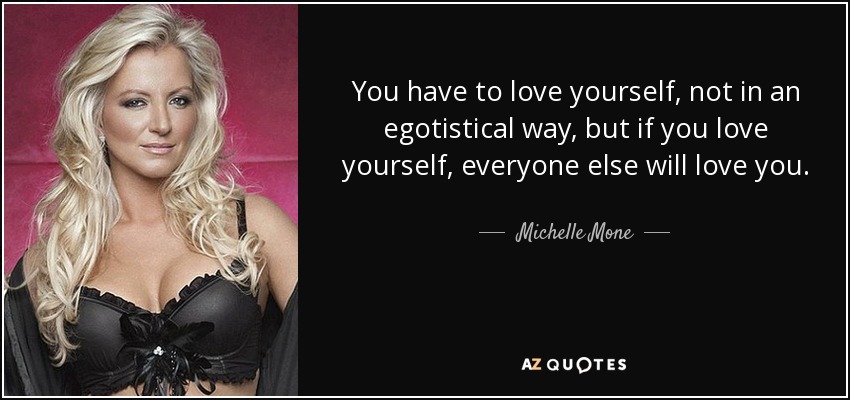 You have to love yourself, not in an egotistical way, but if you love yourself, everyone else will love you. - Michelle Mone