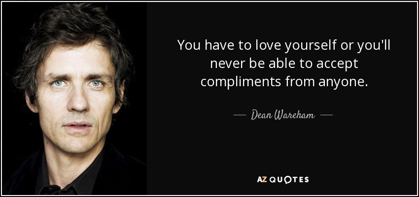 You have to love yourself or you'll never be able to accept compliments from anyone. - Dean Wareham