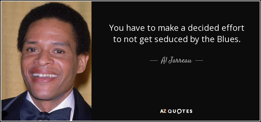 You have to make a decided effort to not get seduced by the Blues. - Al Jarreau
