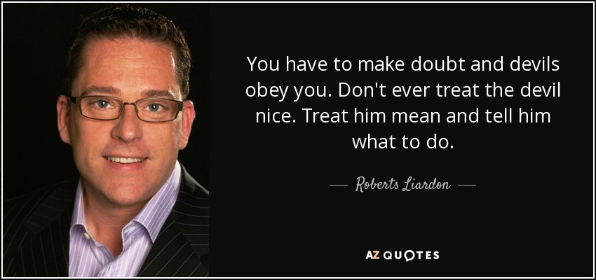 You have to make doubt and devils obey you. Don't ever treat the devil nice. Treat him mean and tell him what to do. - Roberts Liardon