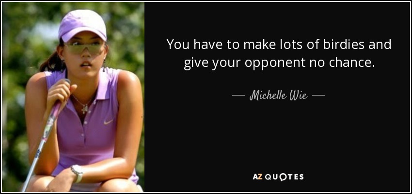 You have to make lots of birdies and give your opponent no chance. - Michelle Wie
