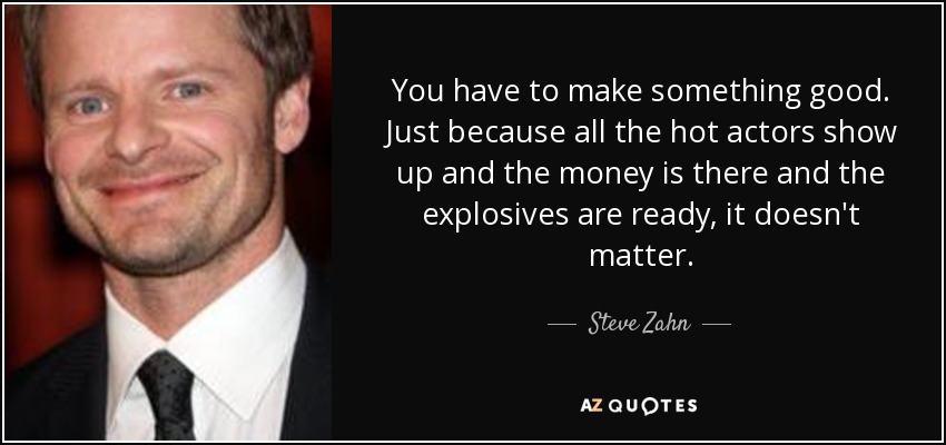 You have to make something good. Just because all the hot actors show up and the money is there and the explosives are ready, it doesn't matter. - Steve Zahn