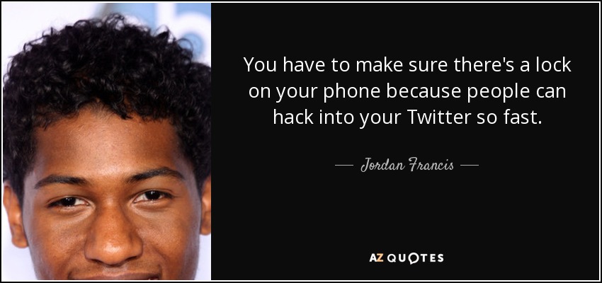 You have to make sure there's a lock on your phone because people can hack into your Twitter so fast. - Jordan Francis