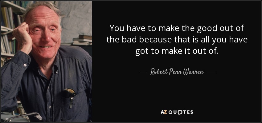 You have to make the good out of the bad because that is all you have got to make it out of. - Robert Penn Warren