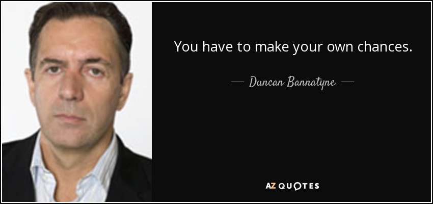 You have to make your own chances. - Duncan Bannatyne