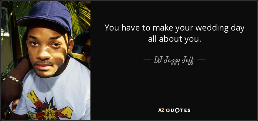 You have to make your wedding day all about you. - DJ Jazzy Jeff