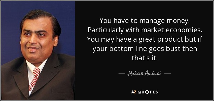You have to manage money. Particularly with market economies. You may have a great product but if your bottom line goes bust then that's it. - Mukesh Ambani