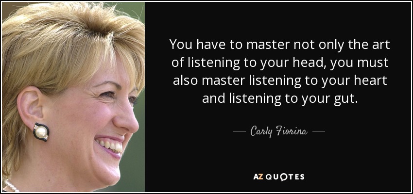 You have to master not only the art of listening to your head, you must also master listening to your heart and listening to your gut. - Carly Fiorina