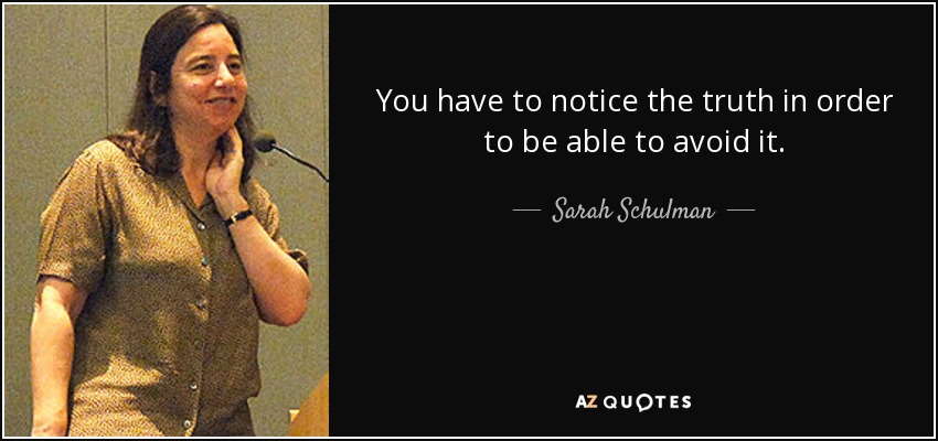 You have to notice the truth in order to be able to avoid it. - Sarah Schulman