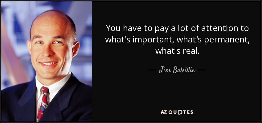 You have to pay a lot of attention to what's important, what's permanent, what's real. - Jim Balsillie