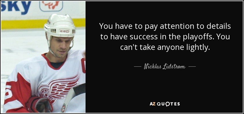 You have to pay attention to details to have success in the playoffs. You can't take anyone lightly. - Nicklas Lidstrom