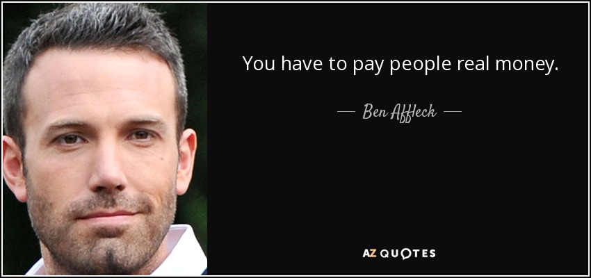 You have to pay people real money. - Ben Affleck