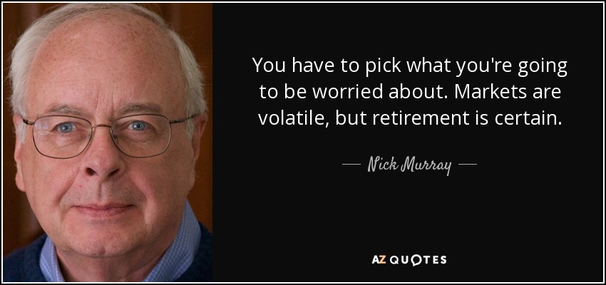You have to pick what you're going to be worried about. Markets are volatile, but retirement is certain. - Nick Murray