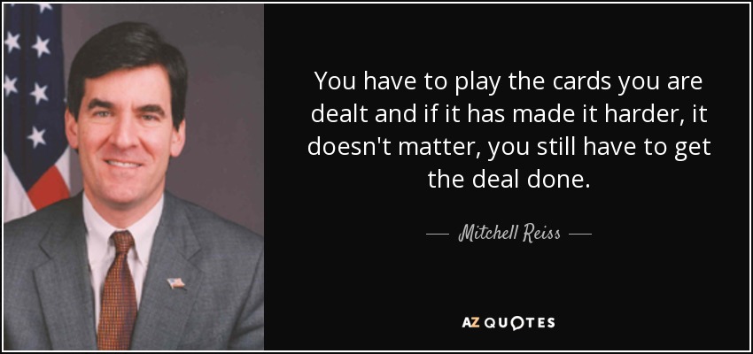You have to play the cards you are dealt and if it has made it harder, it doesn't matter, you still have to get the deal done. - Mitchell Reiss