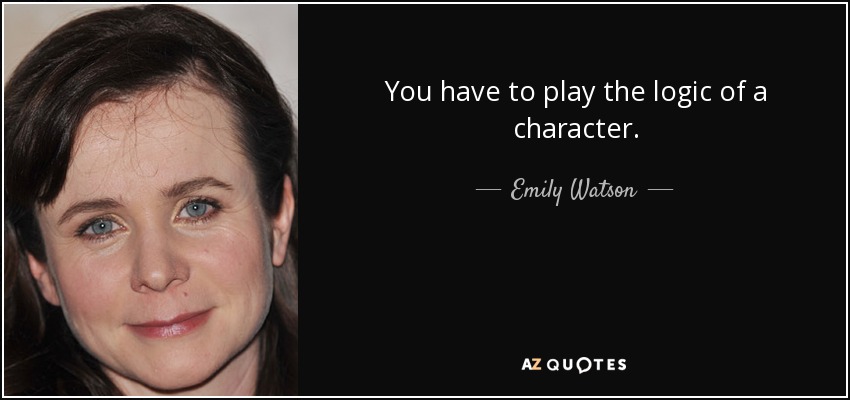 You have to play the logic of a character. - Emily Watson