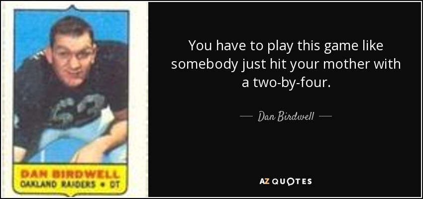 You have to play this game like somebody just hit your mother with a two-by-four. - Dan Birdwell