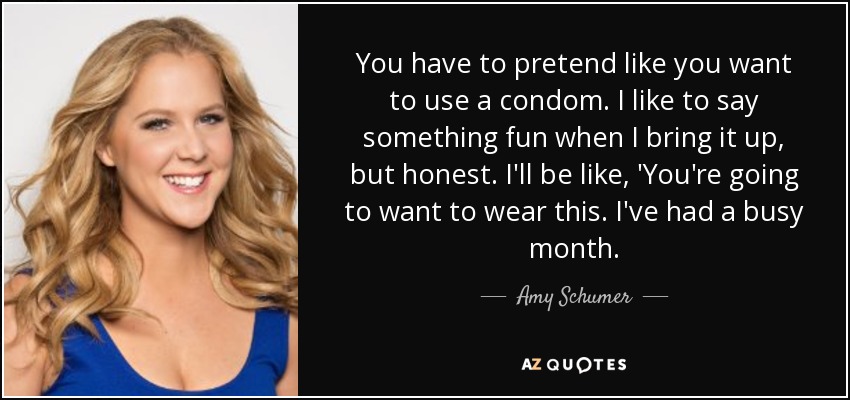 You have to pretend like you want to use a condom. I like to say something fun when I bring it up, but honest. I'll be like, 'You're going to want to wear this. I've had a busy month. - Amy Schumer