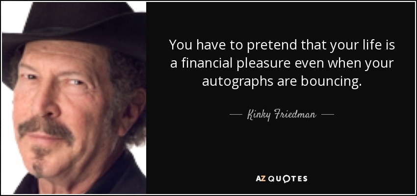 You have to pretend that your life is a financial pleasure even when your autographs are bouncing. - Kinky Friedman