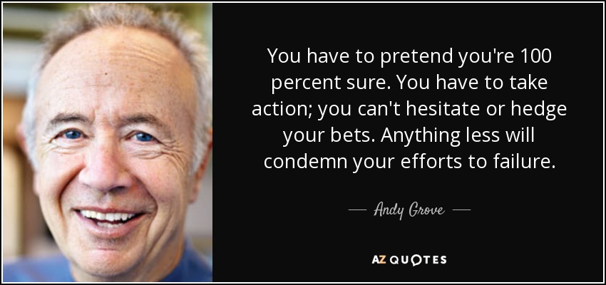 You have to pretend you're 100 percent sure. You have to take action; you can't hesitate or hedge your bets. Anything less will condemn your efforts to failure. - Andy Grove
