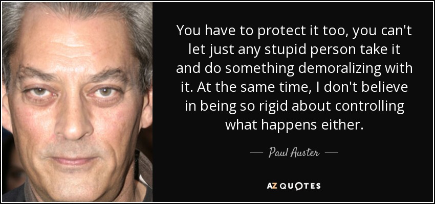 You have to protect it too, you can't let just any stupid person take it and do something demoralizing with it. At the same time, I don't believe in being so rigid about controlling what happens either. - Paul Auster