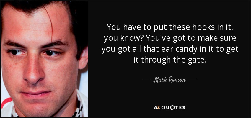You have to put these hooks in it, you know? You've got to make sure you got all that ear candy in it to get it through the gate. - Mark Ronson