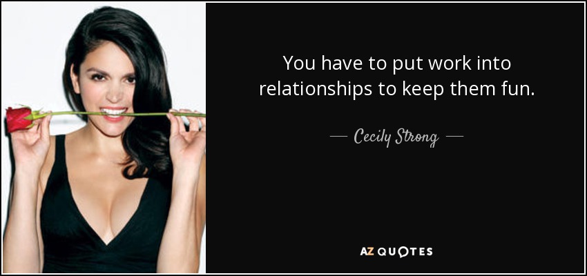 You have to put work into relationships to keep them fun. - Cecily Strong