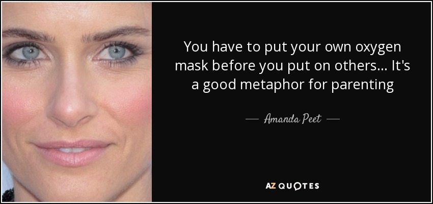 You have to put your own oxygen mask before you put on others... It's a good metaphor for parenting - Amanda Peet