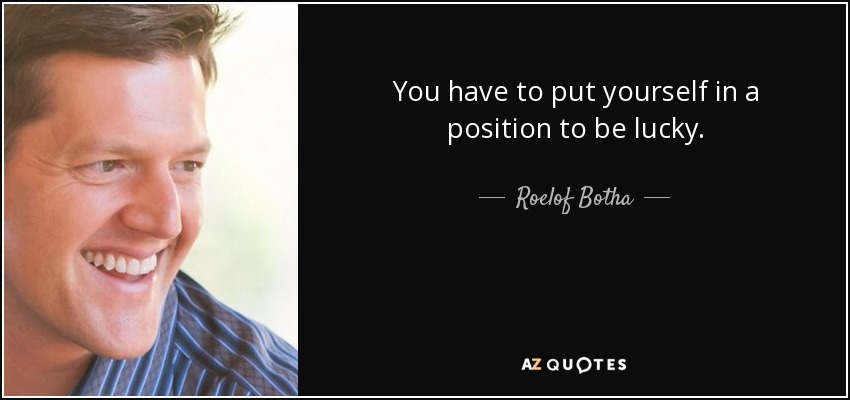 You have to put yourself in a position to be lucky. - Roelof Botha
