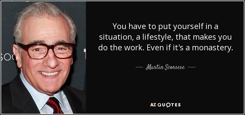 You have to put yourself in a situation, a lifestyle, that makes you do the work. Even if it's a monastery. - Martin Scorsese