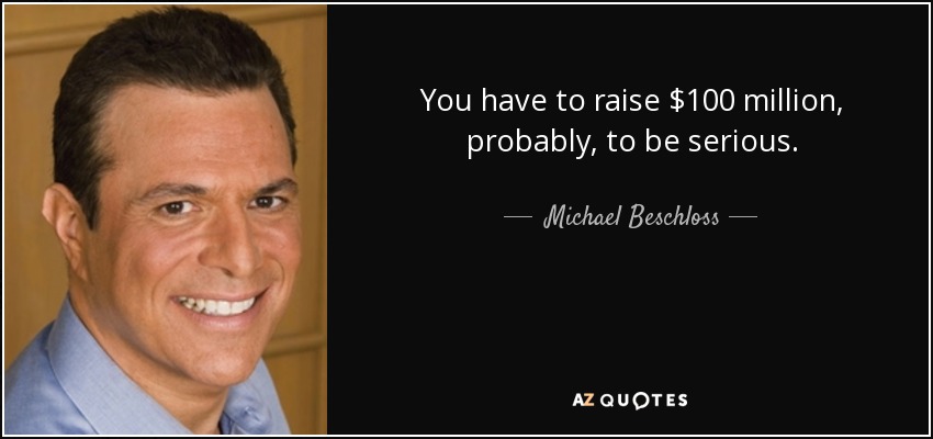 You have to raise $100 million, probably, to be serious. - Michael Beschloss