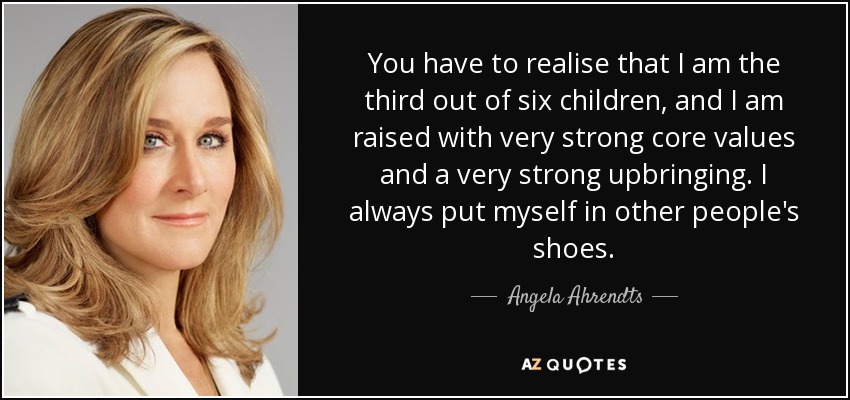 You have to realise that I am the third out of six children, and I am raised with very strong core values and a very strong upbringing. I always put myself in other people's shoes. - Angela Ahrendts