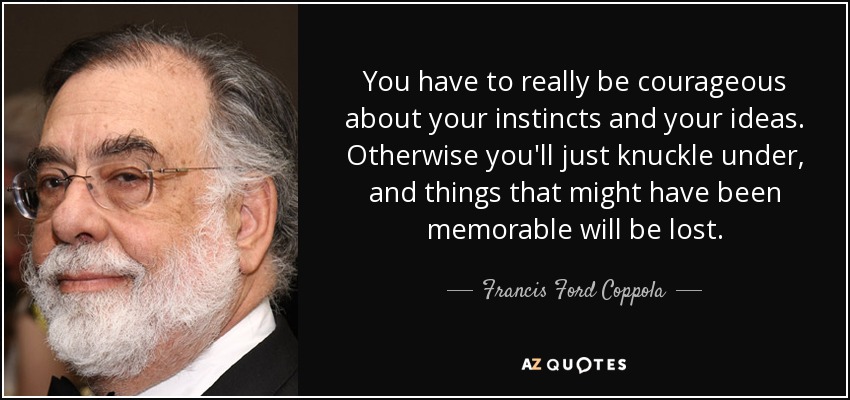 You have to really be courageous about your instincts and your ideas. Otherwise you'll just knuckle under, and things that might have been memorable will be lost. - Francis Ford Coppola