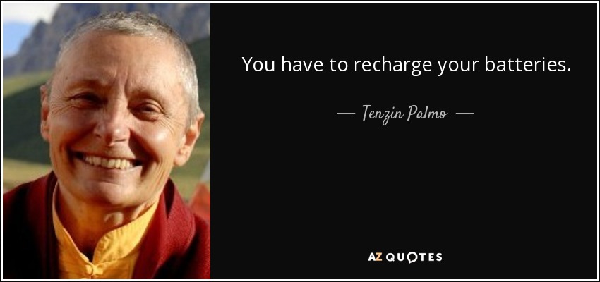 You have to recharge your batteries. - Tenzin Palmo