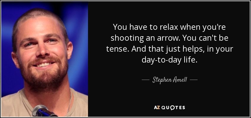 You have to relax when you're shooting an arrow. You can't be tense. And that just helps, in your day-to-day life. - Stephen Amell