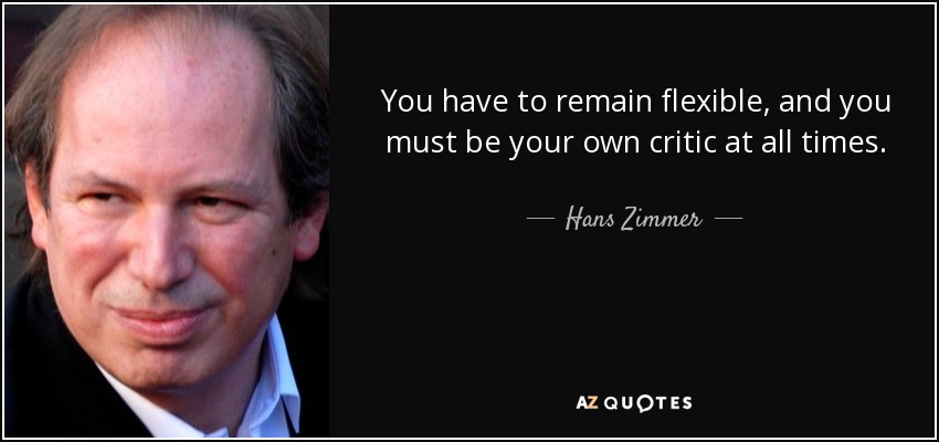You have to remain flexible, and you must be your own critic at all times. - Hans Zimmer