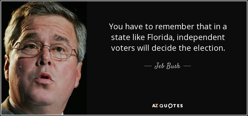 You have to remember that in a state like Florida, independent voters will decide the election. - Jeb Bush