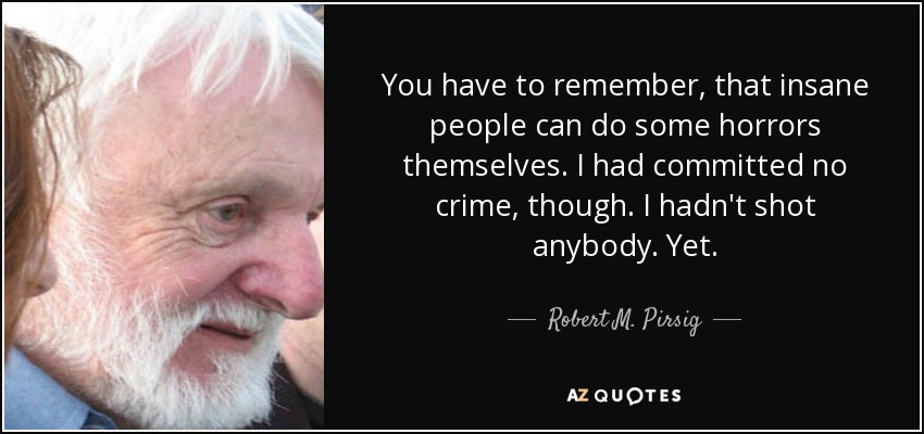 You have to remember, that insane people can do some horrors themselves. I had committed no crime, though. I hadn't shot anybody. Yet. - Robert M. Pirsig