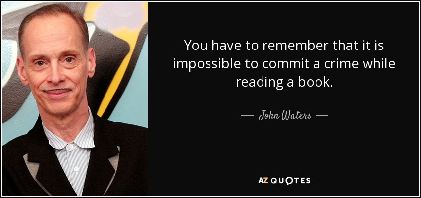 You have to remember that it is impossible to commit a crime while reading a book. - John Waters