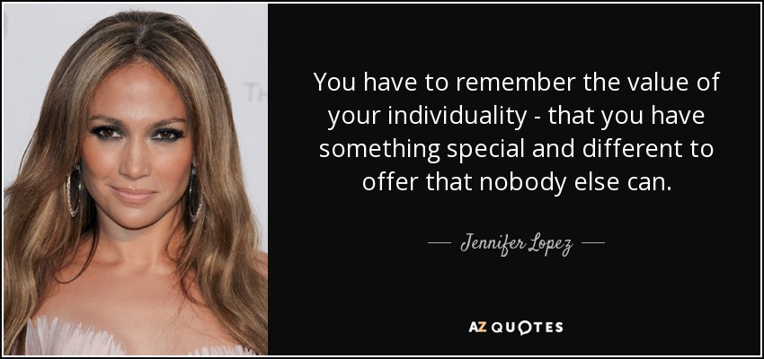 You have to remember the value of your individuality - that you have something special and different to offer that nobody else can. - Jennifer Lopez
